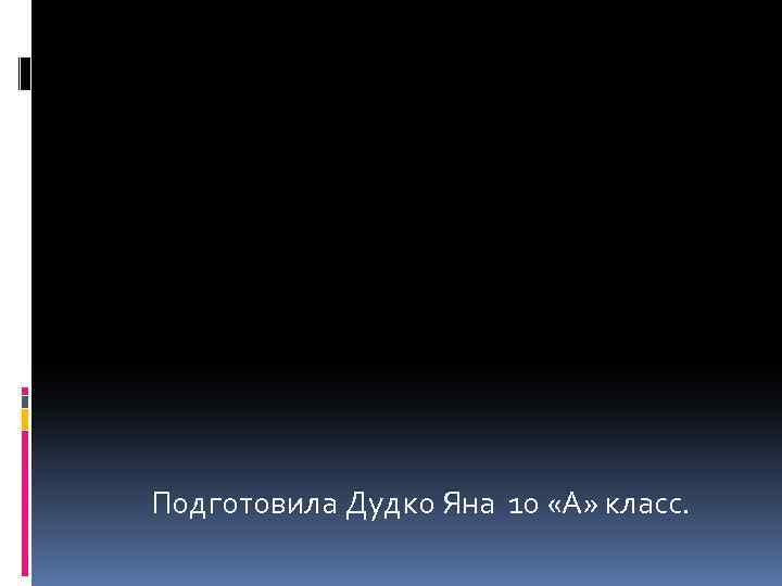 Подготовила Дудко Яна 10 «А» класс. 