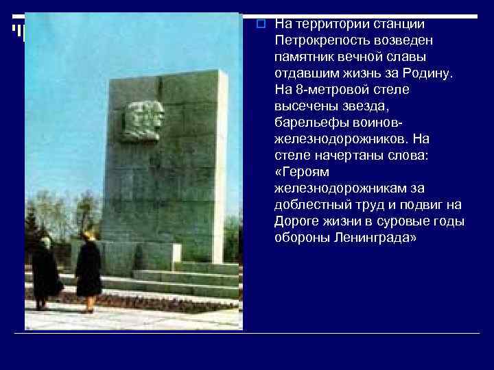 o На территории станции Петрокрепость возведен памятник вечной славы отдавшим жизнь за Родину. На