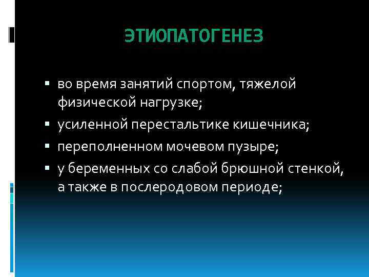 ЭТИОПАТОГЕНЕЗ во время занятий спортом, тяжелой физической нагрузке; усиленной перестальтике кишечника; переполненном мочевом пузыре;