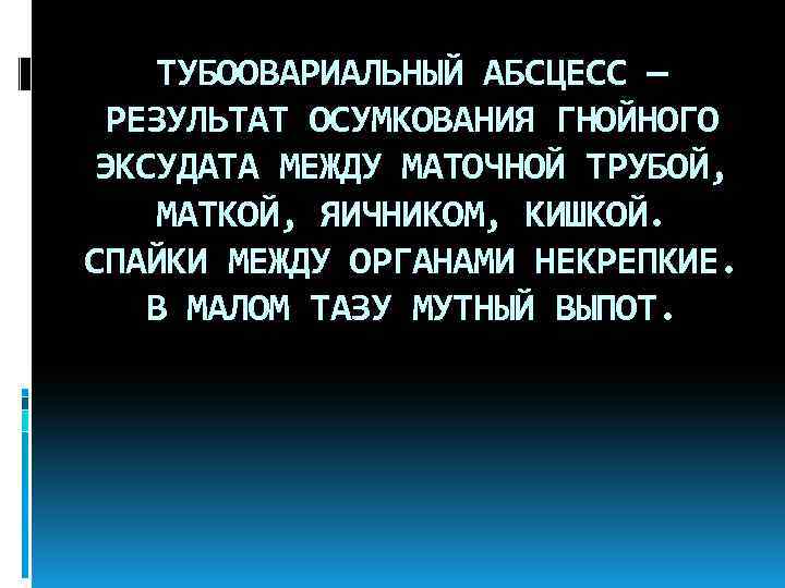 ТУБООВАРИАЛЬНЫЙ АБСЦЕСС — РЕЗУЛЬТАТ ОСУМКОВАНИЯ ГНОЙНОГО ЭКСУДАТА МЕЖДУ МАТОЧНОЙ ТРУБОЙ, МАТКОЙ, ЯИЧНИКОМ, КИШКОЙ. СПАЙКИ