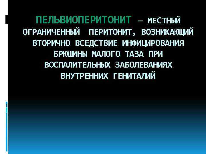 ПЕЛЬВИОПЕРИТОНИТ — МЕСТНЫЙ ОГРАНИЧЕННЫЙ ПЕРИТОНИТ, ВОЗНИКАЮЩИЙ ВТОРИЧНО ВСЕДСТВИЕ ИНФИЦИРОВАНИЯ БРЮШИНЫ МАЛОГО ТАЗА ПРИ ВОСПАЛИТЕЛЬНЫХ