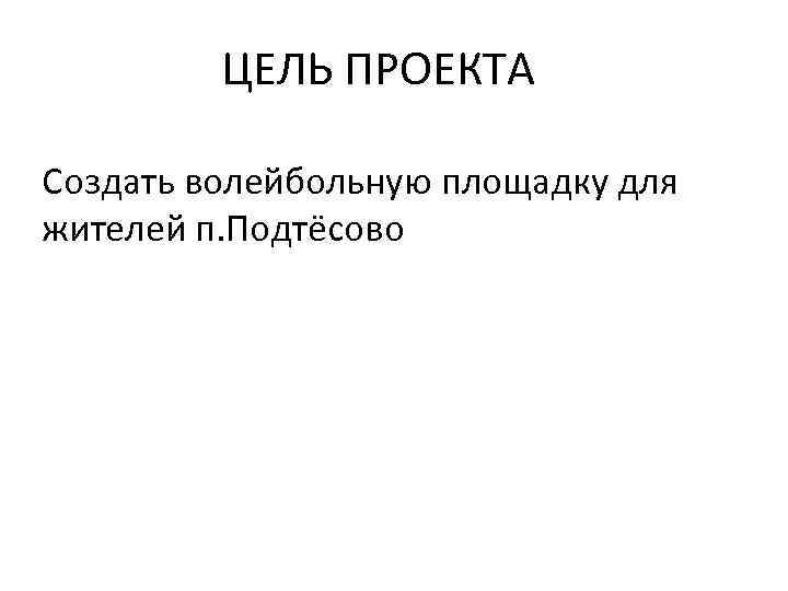 ЦЕЛЬ ПРОЕКТА Создать волейбольную площадку для жителей п. Подтёсово 