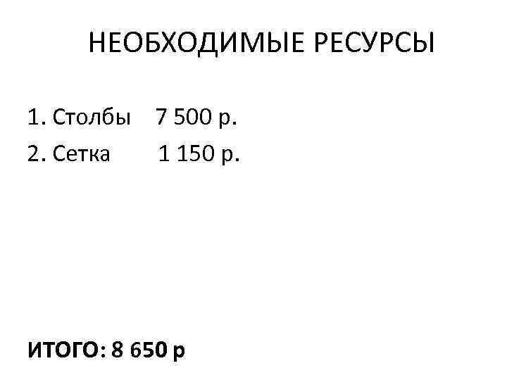 НЕОБХОДИМЫЕ РЕСУРСЫ 1. Столбы 7 500 р. 2. Сетка 1 150 р. ИТОГО: 8