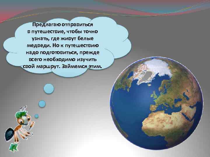 Предлагаю отправиться в путешествие, чтобы точно узнать, где живут белые медведи. Но к путешествию