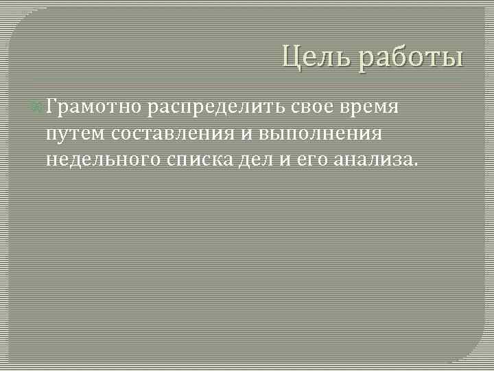 Цель работы Грамотно распределить свое время путем составления и выполнения недельного списка дел и