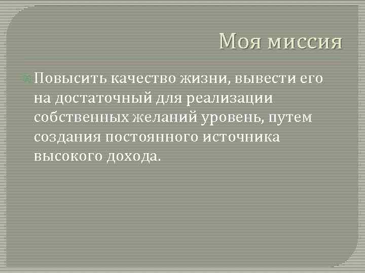 Моя миссия Повысить качество жизни, вывести его на достаточный для реализации собственных желаний уровень,