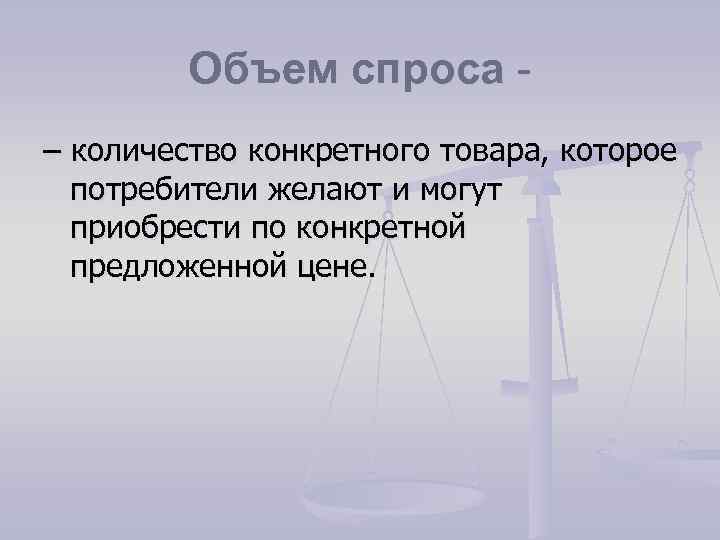 Объем спроса – количество конкретного товара, которое потребители желают и могут приобрести по конкретной