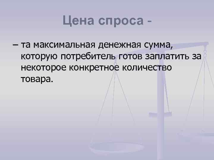 Цена спроса – та максимальная денежная сумма, которую потребитель готов заплатить за некоторое конкретное