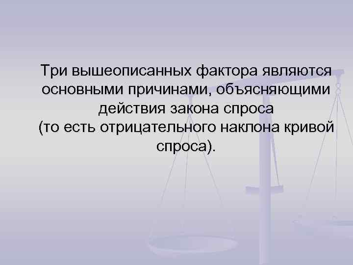 Три вышеописанных фактора являются основными причинами, объясняющими действия закона спроса (то есть отрицательного наклона