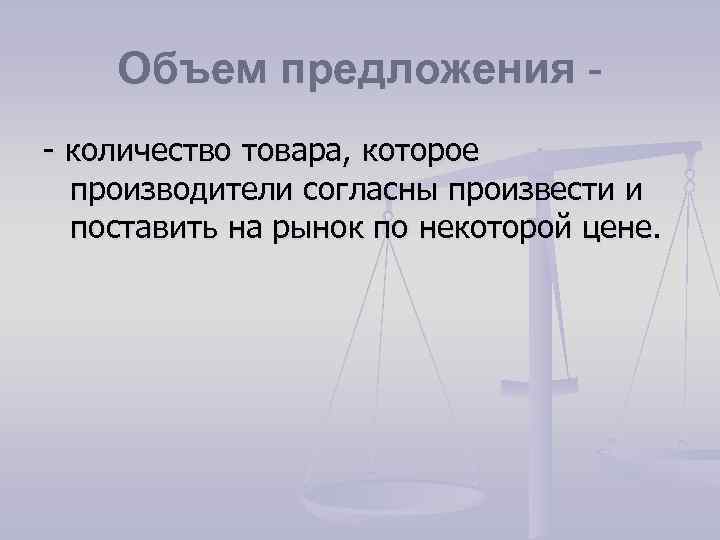 Объем предложения - количество товара, которое производители согласны произвести и поставить на рынок по