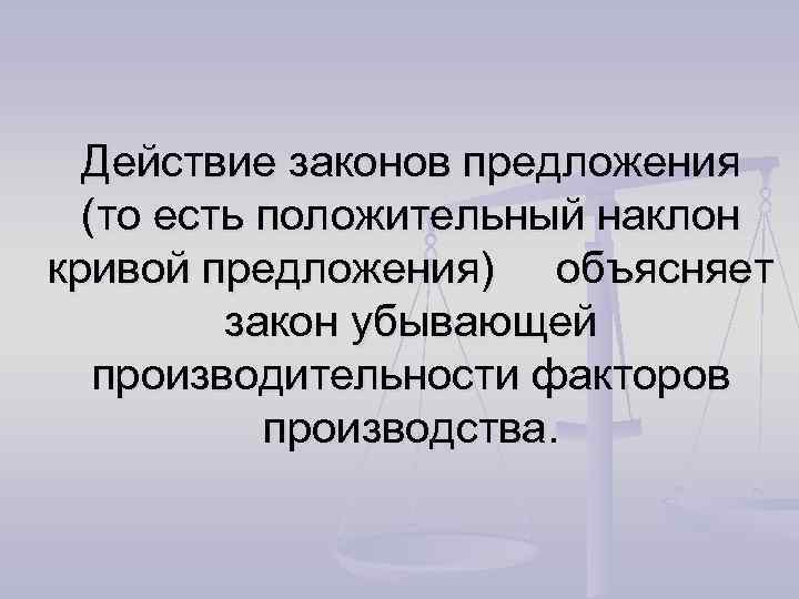Действие законов предложения (то есть положительный наклон кривой предложения) объясняет закон убывающей производительности факторов