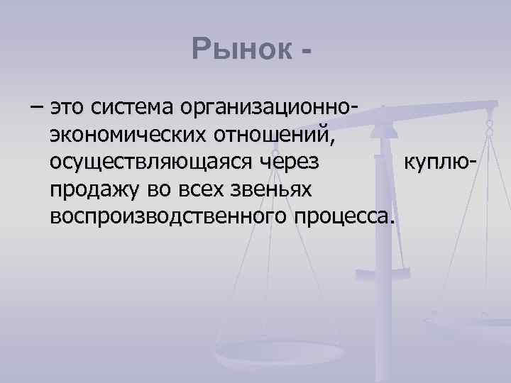 Рынок - – это система организационноэкономических отношений, осуществляющаяся через куплюпродажу во всех звеньях воспроизводственного