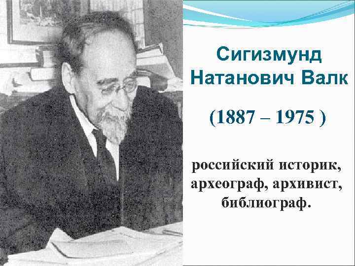 Сигизмунд Натанович Валк (1887 – 1975 ) российский историк, археограф, архивист, библиограф. 