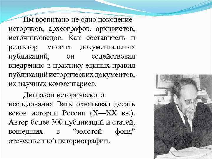 Им воспитано не одно поколение историков, археографов, архивистов, источниковедов. Как составитель и редактор многих