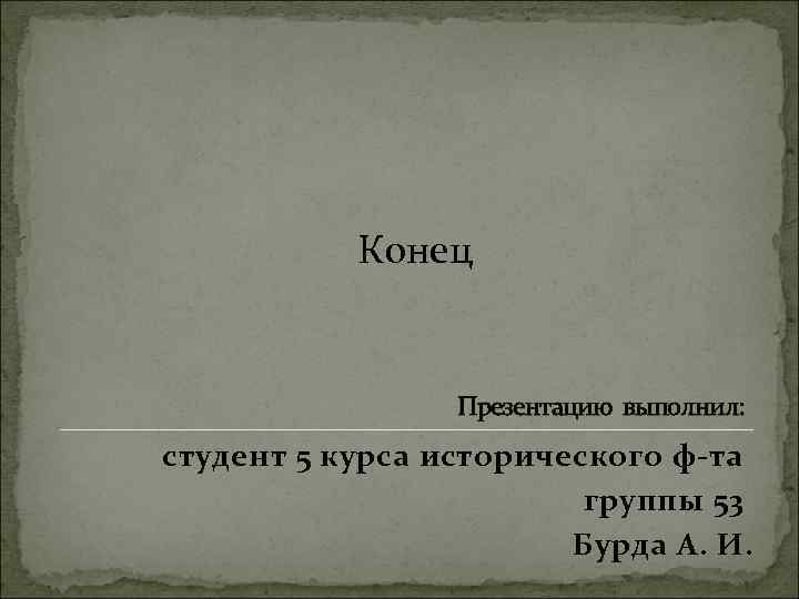 Конец Презентацию выполнил: студент 5 курса исторического ф-та группы 53 Бурда А. И. 