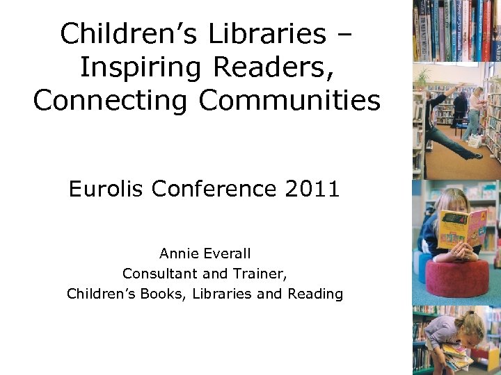 Children’s Libraries – Inspiring Readers, Connecting Communities Eurolis Conference 2011 Annie Everall Consultant and