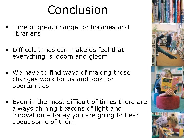 Conclusion • Time of great change for libraries and librarians • Difficult times can