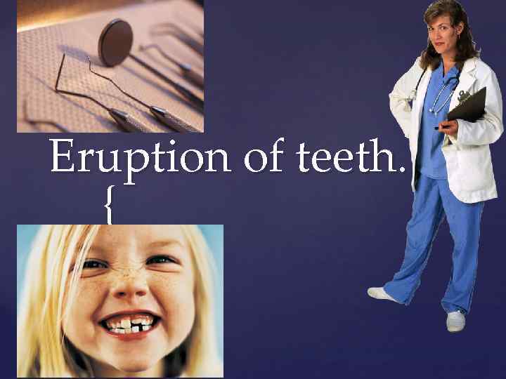 Eruption of teeth. { 