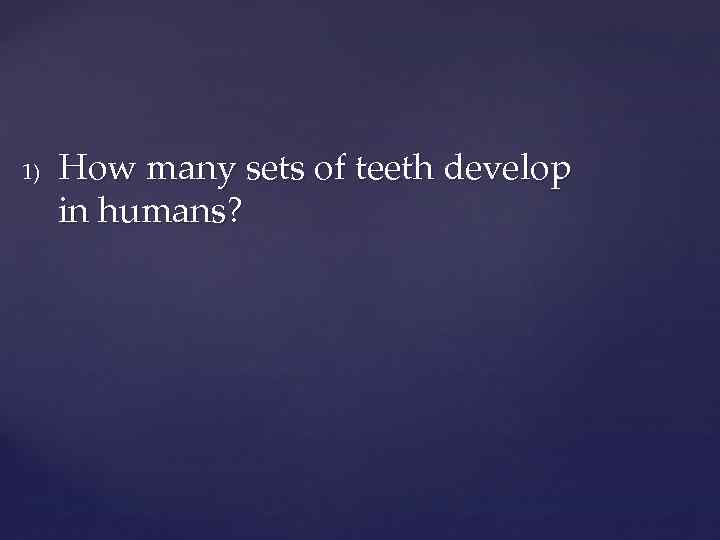 1) How many sets of teeth develop in humans? 