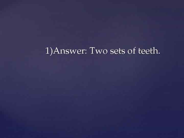 1)Answer: Two sets of teeth. 