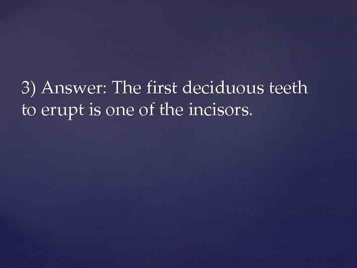 3) Answer: The first deciduous teeth to erupt is one of the incisors. 