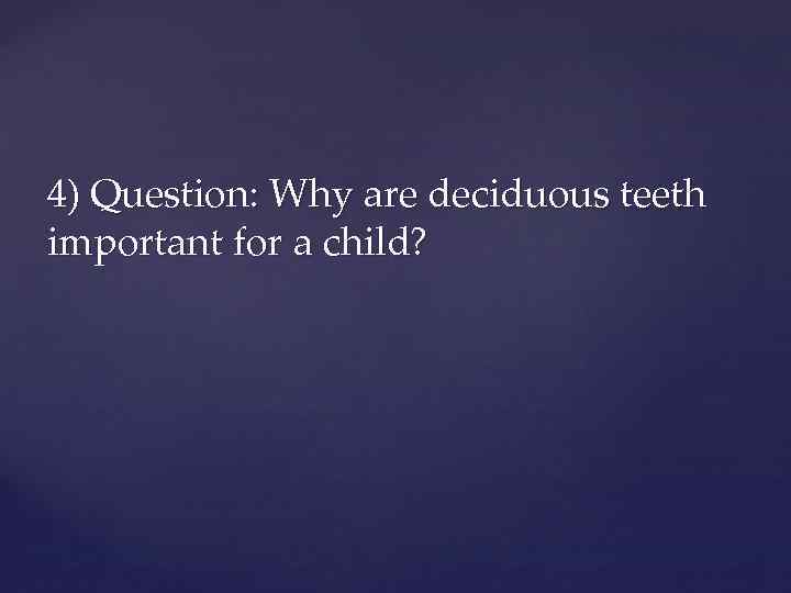 4) Question: Why are deciduous teeth important for a child? 
