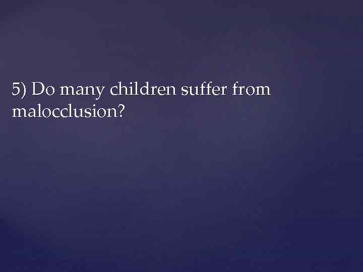 5) Do many children suffer from malocclusion? 