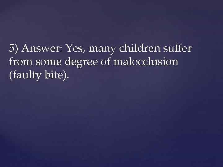 5) Answer: Yes, many children suffer from some degree of malocclusion (faulty bite). 