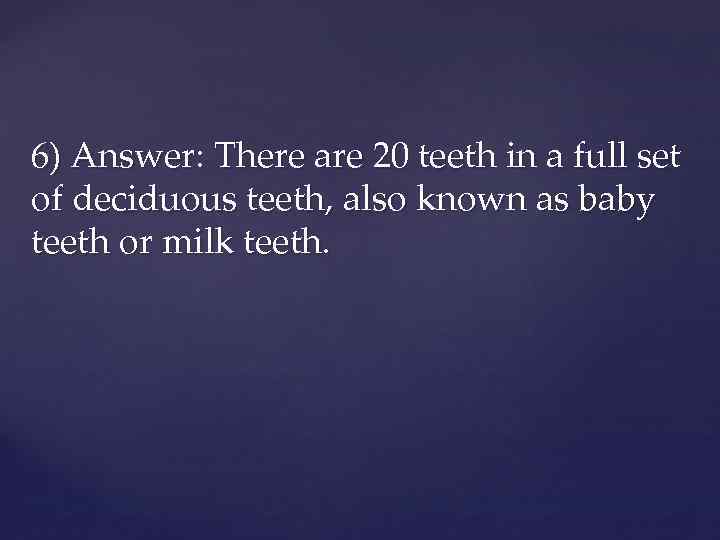 6) Answer: There are 20 teeth in a full set of deciduous teeth, also