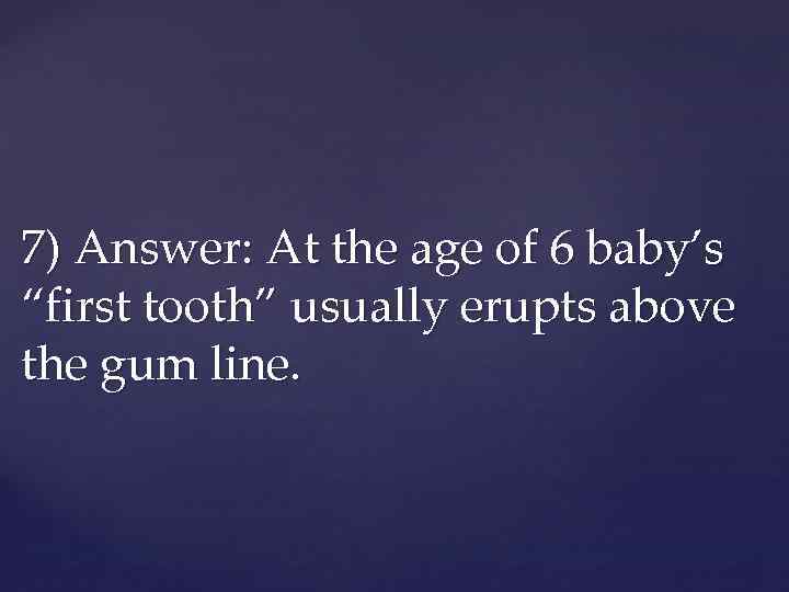 7) Answer: At the age of 6 baby’s “first tooth” usually erupts above the