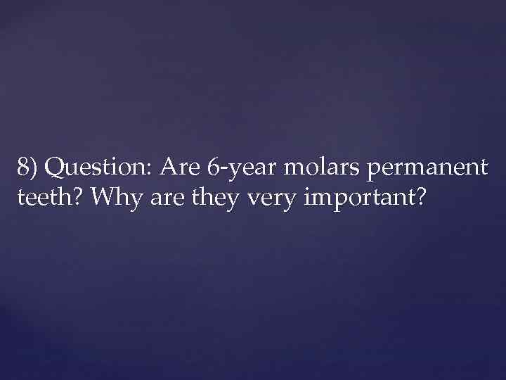 8) Question: Are 6 -year molars permanent teeth? Why are they very important? 