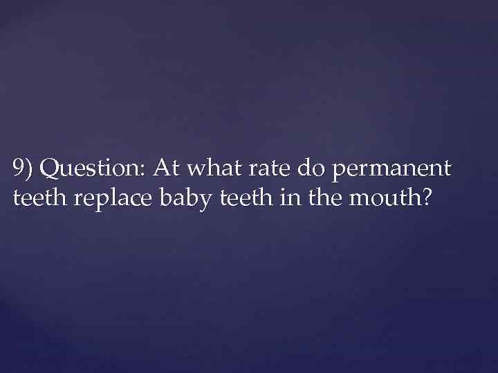 9) Question: At what rate do permanent teeth replace baby teeth in the mouth?