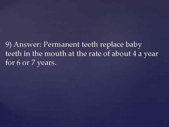9) Answer: Permanent teeth replace baby teeth in the mouth at the rate of