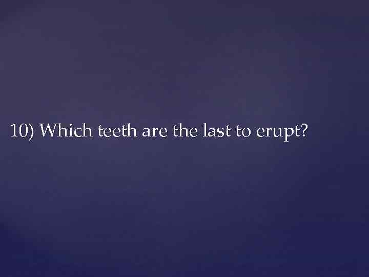 10) Which teeth are the last to erupt? 