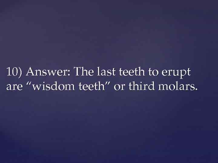 10) Answer: The last teeth to erupt are “wisdom teeth” or third molars. 