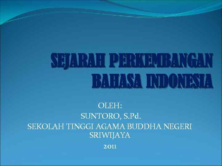 SEJARAH PERKEMBANGAN BAHASA INDONESIA OLEH: SUNTORO, S. Pd. SEKOLAH TINGGI AGAMA BUDDHA NEGERI SRIWIJAYA