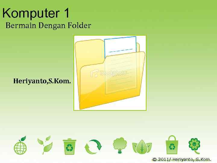 Komputer 1 Bermain Dengan Folder Heriyanto, S. Kom. © 2011/ Heriyanto, S. Kom. 