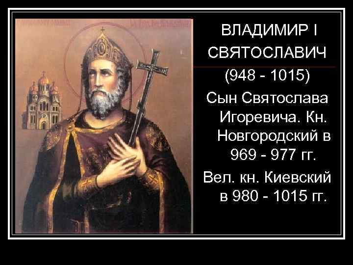 ВЛАДИМИР I СВЯТОСЛАВИЧ (948 - 1015) Сын Святослава Игоревича. Кн. Новгородский в 969 -