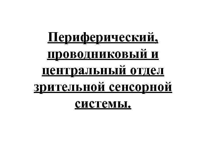 Периферический, проводниковый и центральный отдел зрительной сенсорной системы. 