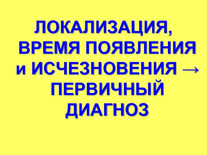 ЛОКАЛИЗАЦИЯ, ВРЕМЯ ПОЯВЛЕНИЯ и ИСЧЕЗНОВЕНИЯ → ПЕРВИЧНЫЙ ДИАГНОЗ 