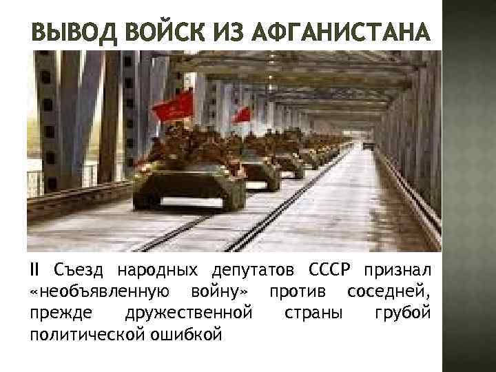 ВЫВОД ВОЙСК ИЗ АФГАНИСТАНА II Съезд народных депутатов СССР признал «необъявленную войну» против соседней,