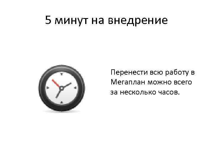 5 минут на внедрение Перенести всю работу в Мегаплан можно всего за несколько часов.