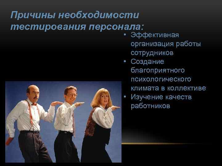 Причины необходимости тестирования персонала: • Эффективная организация работы сотрудников • Создание благоприятного психологического климата