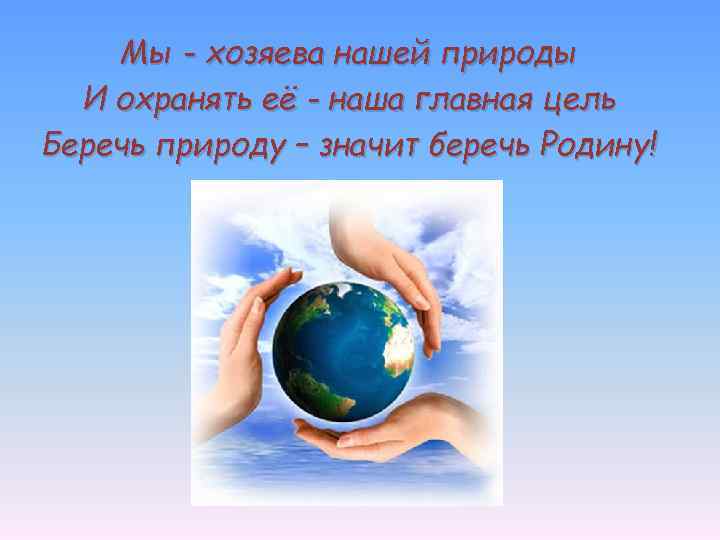 Мы - хозяева нашей природы И охранять её - наша главная цель Беречь природу