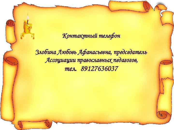 Контактный телефон Злобина Любовь Афанасьевна, председатель Ассоциации православных педагогов, тел. 89127636037 