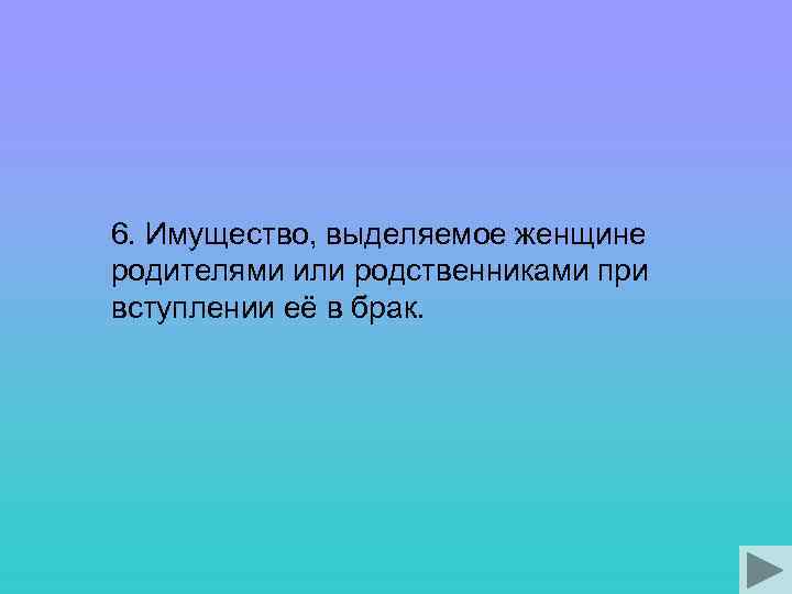 6. Имущество, выделяемое женщине родителями или родственниками при вступлении её в брак. 