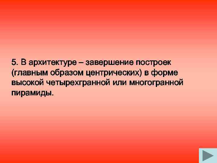5. В архитектуре – завершение построек (главным образом центрических) в форме высокой четырехгранной или