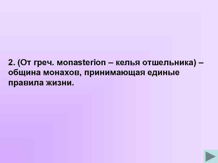 2. (От греч. мonasterion – келья отшельника) – община монахов, принимающая единые правила жизни.