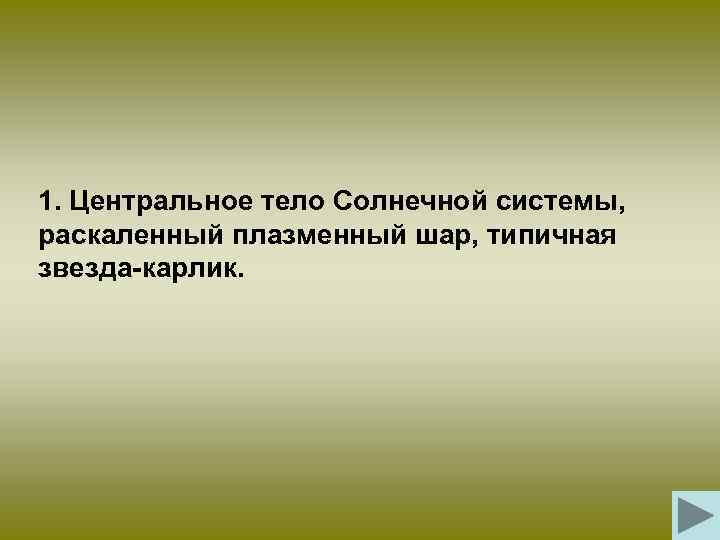 1. Центральное тело Солнечной системы, раскаленный плазменный шар, типичная звезда-карлик. 