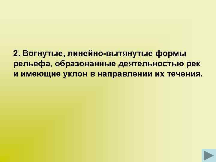 2. Вогнутые, линейно-вытянутые формы рельефа, образованные деятельностью рек и имеющие уклон в направлении их